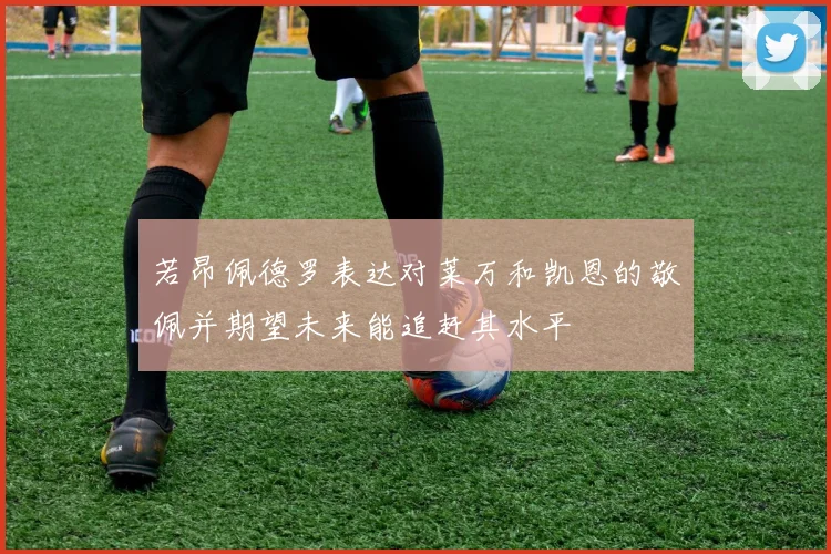 若昂佩德罗表达对莱万和凯恩的敬佩并期望未来能追赶其水平