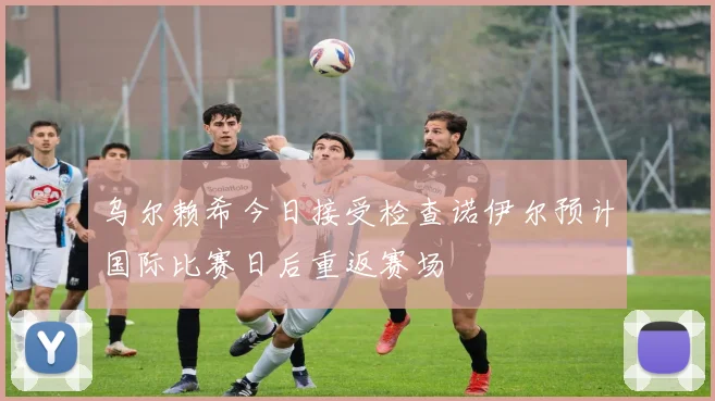 乌尔赖希今日接受检查诺伊尔预计国际比赛日后重返赛场