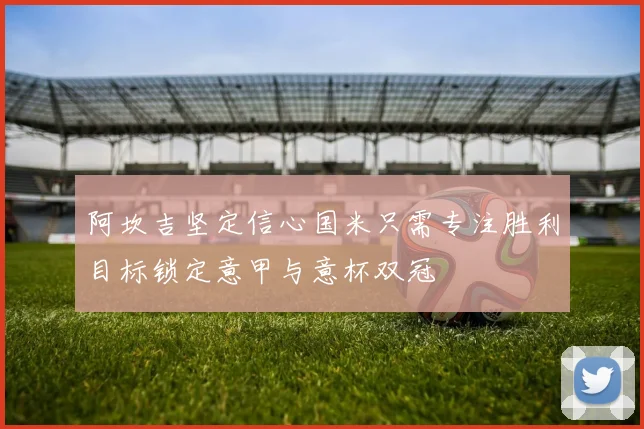 阿坎吉坚定信心国米只需专注胜利目标锁定意甲与意杯双冠