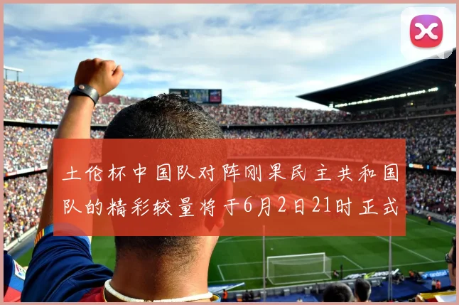 土伦杯中国队对阵刚果民主共和国队的精彩较量将于6月2日21时正式开启