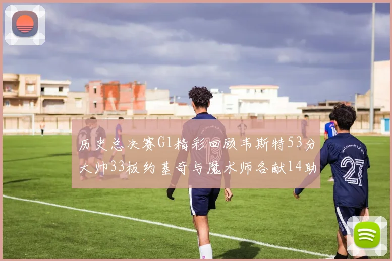 历史总决赛G1精彩回顾韦斯特53分大帅33板约基奇与魔术师各献14助攻