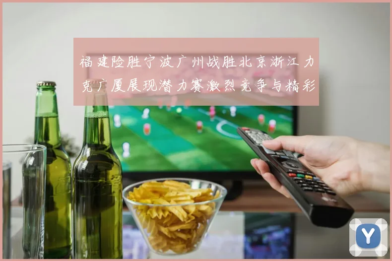 福建险胜宁波广州战胜北京浙江力克广厦展现潜力赛激烈竞争与精彩表现