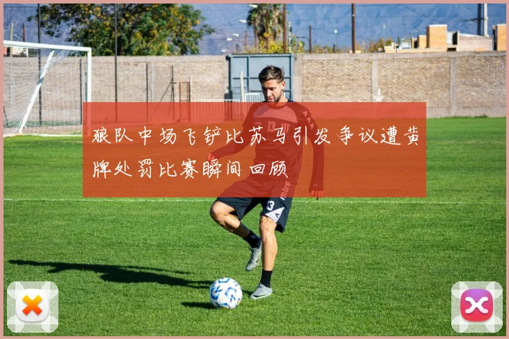 狼队中场飞铲比苏马引发争议遭黄牌处罚比赛瞬间回顾