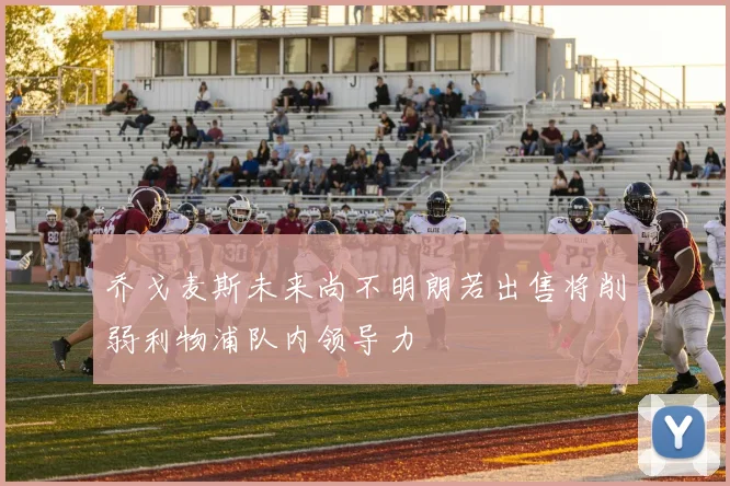 乔戈麦斯未来尚不明朗若出售将削弱利物浦队内领导力