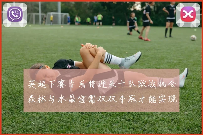 英超下赛季或将迎来十队欧战机会森林与水晶宫需双双夺冠才能实现