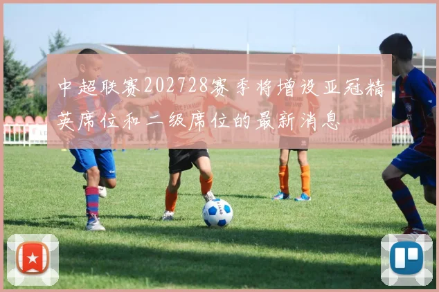 中超联赛202728赛季将增设亚冠精英席位和二级席位的最新消息