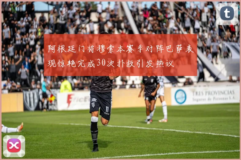 阿根廷门将穆索本赛季对阵巴萨表现惊艳完成30次扑救引发热议
