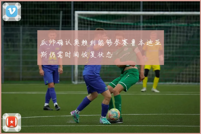 瓜帅确认奥赖利能够参赛鲁本迪亚斯仍需时间恢复状态