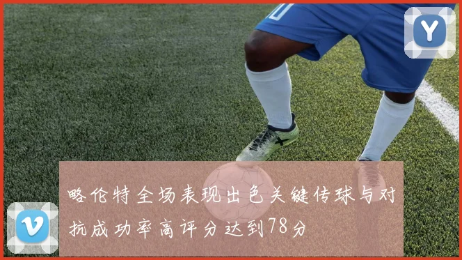 略伦特全场表现出色关键传球与对抗成功率高评分达到78分