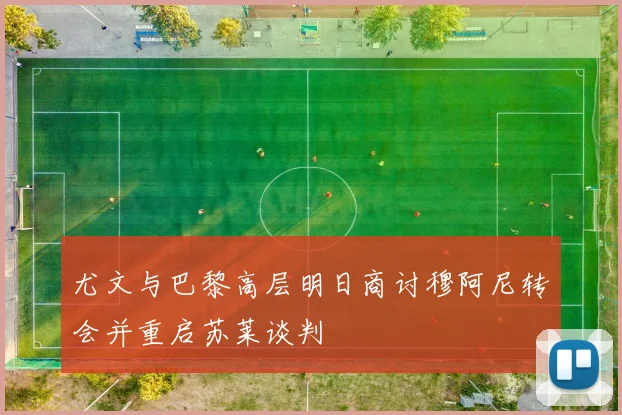 尤文与巴黎高层明日商讨穆阿尼转会并重启苏莱谈判