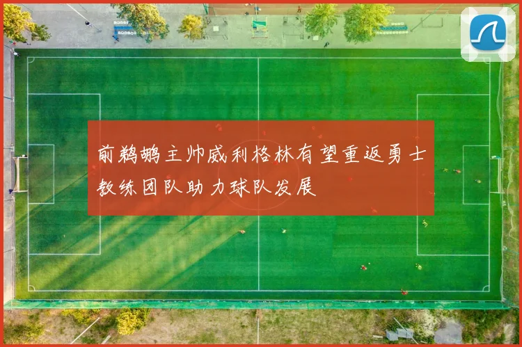 前鹈鹕主帅威利格林有望重返勇士教练团队助力球队发展